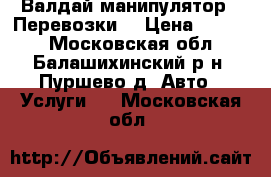 Валдай-манипулятор.  Перевозки. › Цена ­ 5 500 - Московская обл., Балашихинский р-н, Пуршево д. Авто » Услуги   . Московская обл.